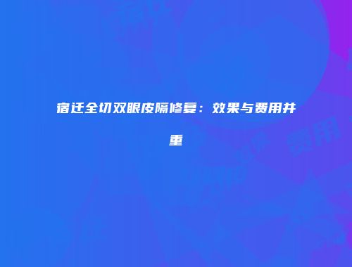 宿迁全切双眼皮隔修复：效果与费用并重