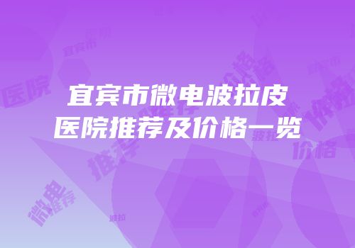 宜宾市微电波拉皮医院推荐及价格一览