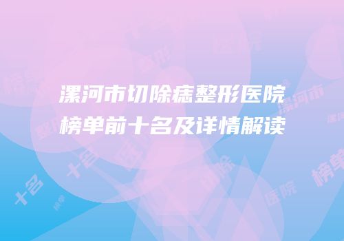 漯河市切除痣整形医院榜单前十名及详情解读