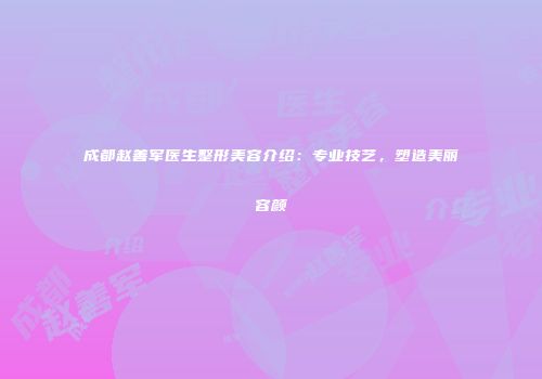 成都赵善军医生整形美容介绍：专业技艺，塑造美丽容颜