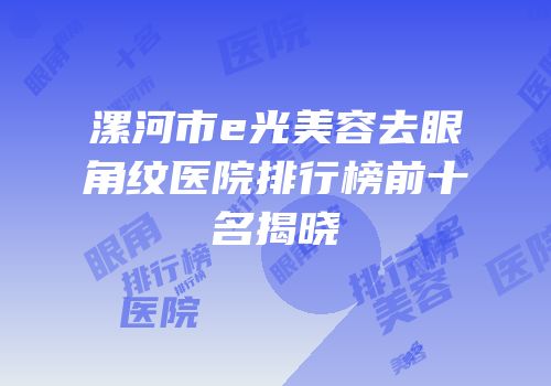 漯河市e光美容去眼角纹医院排行榜前十名揭晓