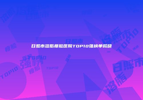 日照市溶脂瘦脸医院TOP10强榜单揭晓