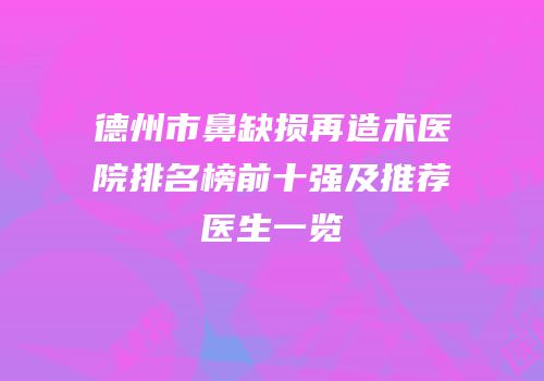 德州市鼻缺损再造术医院排名榜前十强及推荐医生一览