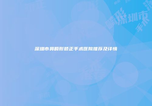 深圳市鼻畸形矫正手术医院推荐及详情