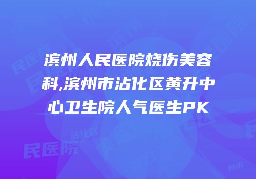滨州人民医院烧伤美容科,滨州市沾化区黄升中心卫生院人气医生PK