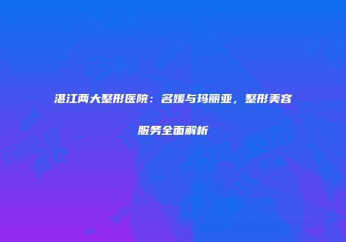 湛江两大整形医院：名媛与玛丽亚，整形美容服务全面解析