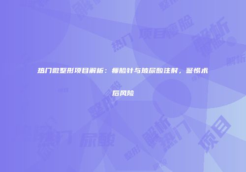 热门微整形项目解析：瘦脸针与玻尿酸注射，警惕术后风险