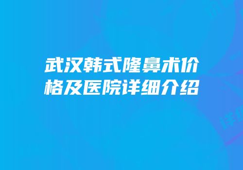 武汉韩式隆鼻术价格及医院详细介绍