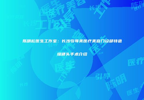 陈明松医生工作室：长沙引导美医疗美容门诊部特色缩额头手术介绍