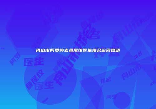 舟山市阿罗婷去鱼尾纹医生排名前四揭晓