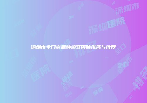 深圳市全口穿翼种植牙医院排名与推荐