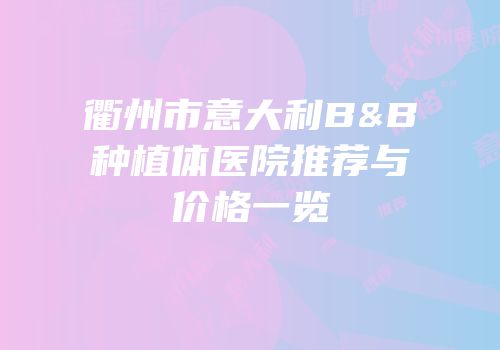 衢州市意大利B&B种植体医院推荐与价格一览