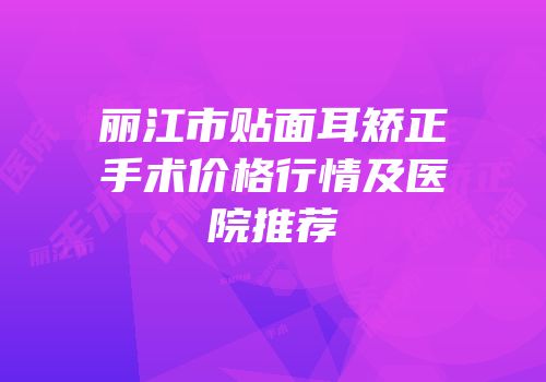 丽江市贴面耳矫正手术价格行情及医院推荐