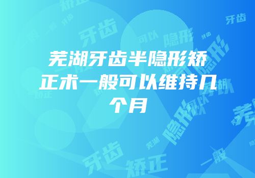 芜湖牙齿半隐形矫正术一般可以维持几个月