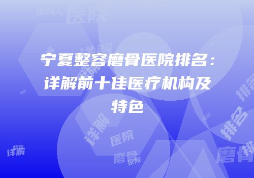 宁夏整容磨骨医院排名：详解前十佳医疗机构及特色