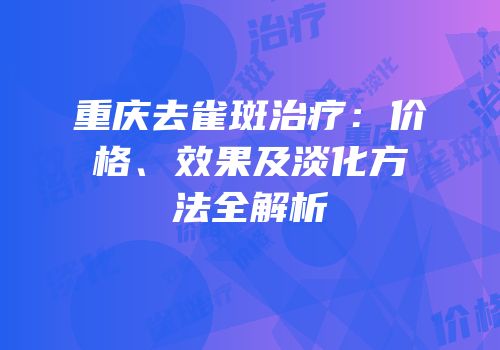 重庆去雀斑治疗：价格、效果及淡化方法全解析
