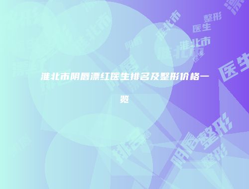 淮北市阴唇漂红医生排名及整形价格一览