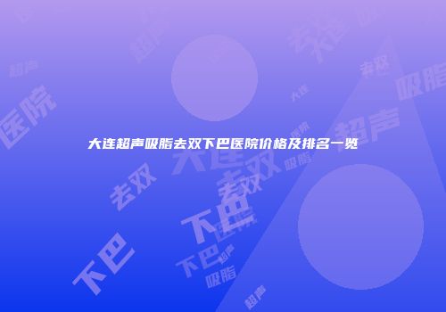 大连超声吸脂去双下巴医院价格及排名一览