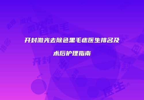 开封激光去除色黑毛痣医生排名及术后护理指南