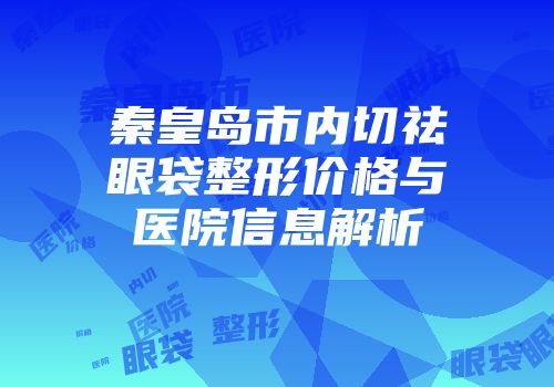 秦皇岛市内切祛眼袋整形价格与医院信息解析