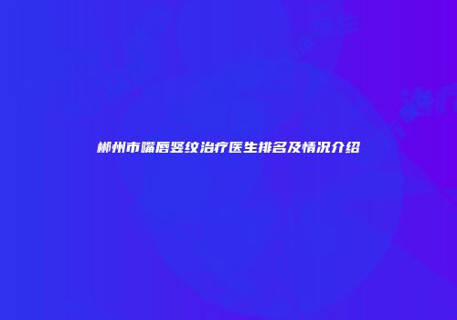 郴州市嘴唇竖纹治疗医生排名及情况介绍