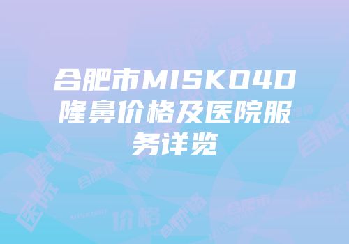 合肥市MISKO4D隆鼻价格及医院服务详览