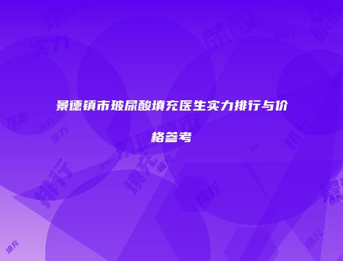 景德镇市玻尿酸填充医生实力排行与价格参考