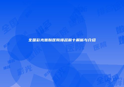 全国彩光嫩肤医院排名前十解析与介绍