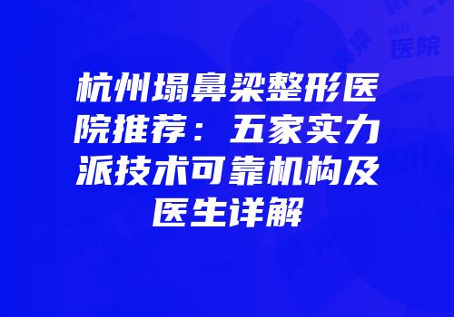 杭州塌鼻梁整形医院推荐：五家实力派技术可靠机构及医生详解