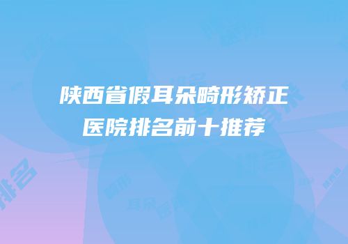 陕西省假耳朵畸形矫正医院排名前十推荐
