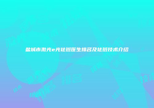 盐城市激光e光祛斑医生排名及祛斑技术介绍
