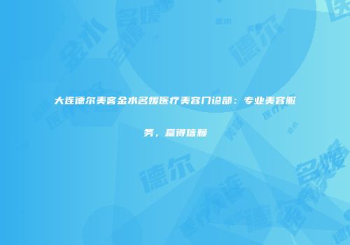 大连德尔美客金水名媛医疗美容门诊部：专业美容服务，赢得信赖