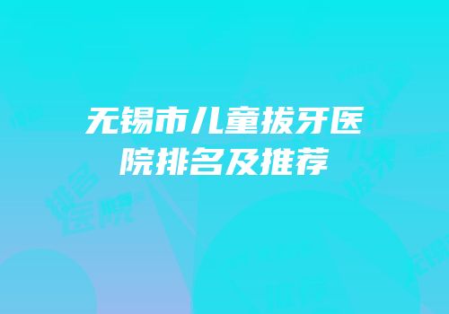 无锡市儿童拔牙医院排名及推荐