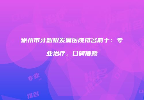 徐州市牙龈根发黑医院排名前十：专业治疗，口碑信赖