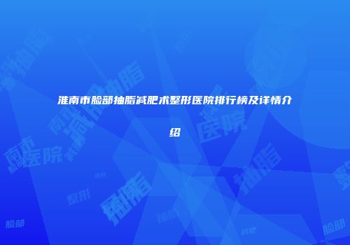 淮南市脸部抽脂减肥术整形医院排行榜及详情介绍