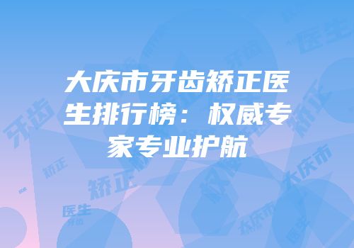 大庆市牙齿矫正医生排行榜：权威专家专业护航
