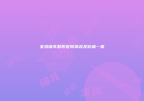 宝鸡缩乳整形医院排名及价格一览
