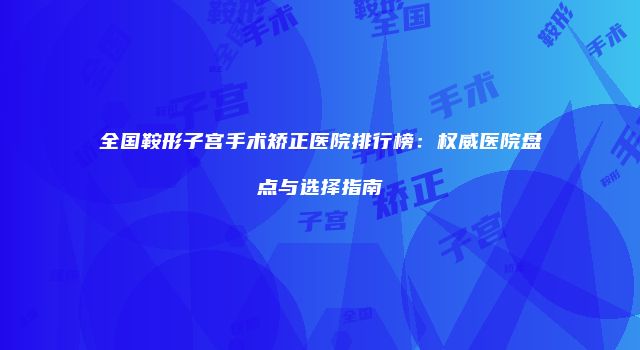 全国鞍形子宫手术矫正医院排行榜：权威医院盘点与选择指南