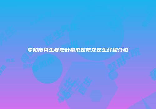阜阳市男生瘦脸针整形医院及医生详细介绍