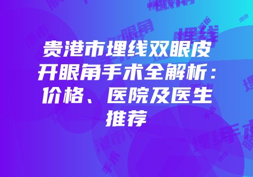贵港市埋线双眼皮开眼角手术全解析：价格、医院及医生推荐