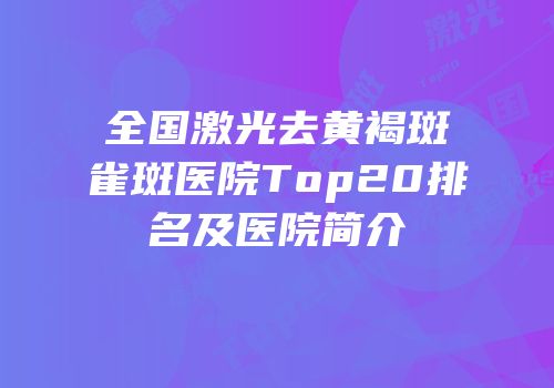 全国激光去黄褐斑雀斑医院Top20排名及医院简介