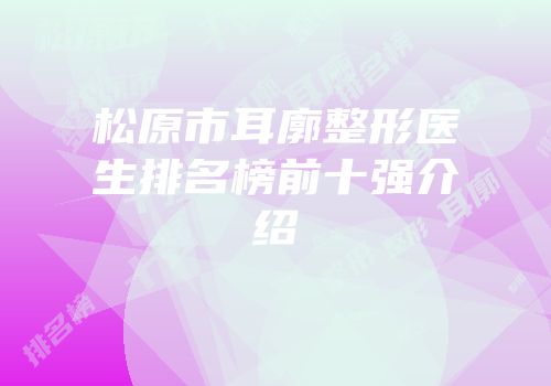 松原市耳廓整形医生排名榜前十强介绍