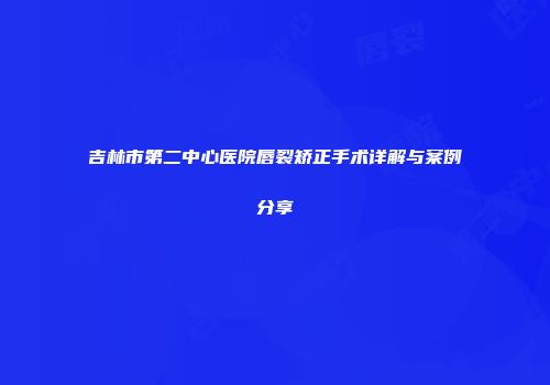 吉林市第二中心医院唇裂矫正手术详解与案例分享