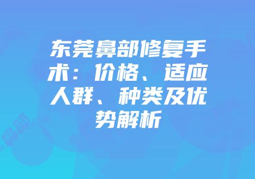 东莞鼻部修复手术：价格、适应人群、种类及优势解析