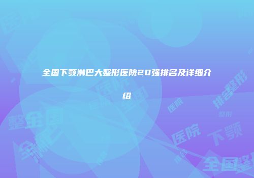全国下颚淋巴大整形医院20强排名及详细介绍