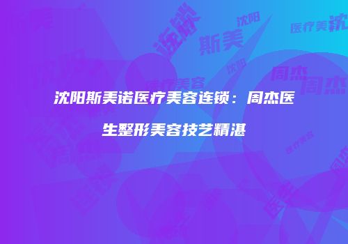 沈阳斯美诺医疗美容连锁：周杰医生整形美容技艺精湛