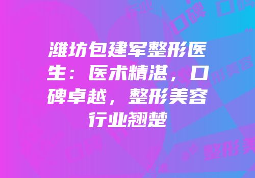 潍坊包建军整形医生：医术精湛，口碑卓越，整形美容行业翘楚