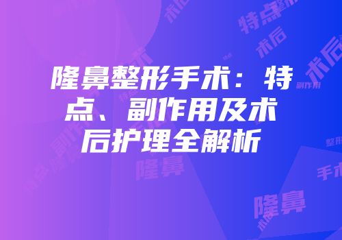 隆鼻整形手术：特点、副作用及术后护理全解析