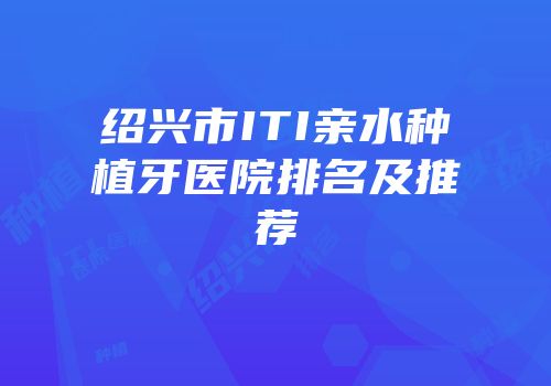 绍兴市ITI亲水种植牙医院排名及推荐