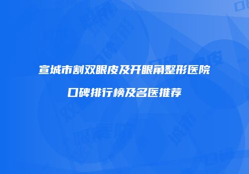 宣城市割双眼皮及开眼角整形医院口碑排行榜及名医推荐